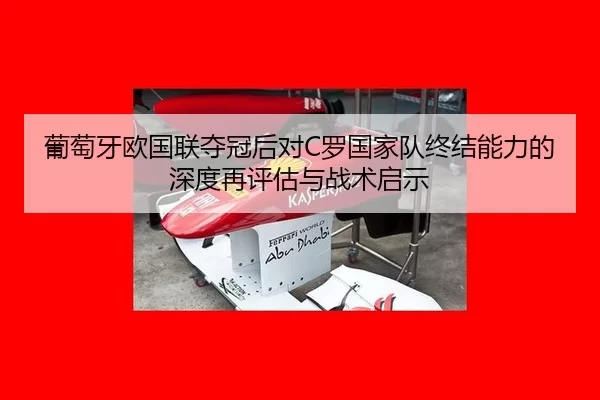 葡萄牙欧国联夺冠后对C罗国家队终结能力的深度再评估与战术启示