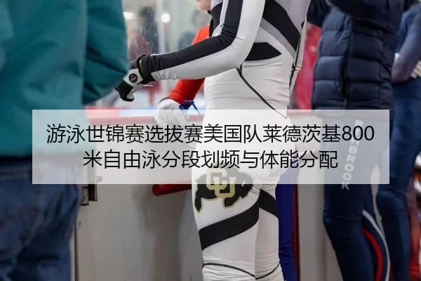 游泳世锦赛选拔赛美国队莱德茨基800米自由泳分段划频与体能分配